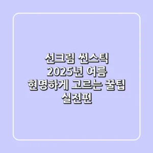 선크림 썬스틱, 2025년 여름 현명하게 고르는 꿀팁 (실전편)