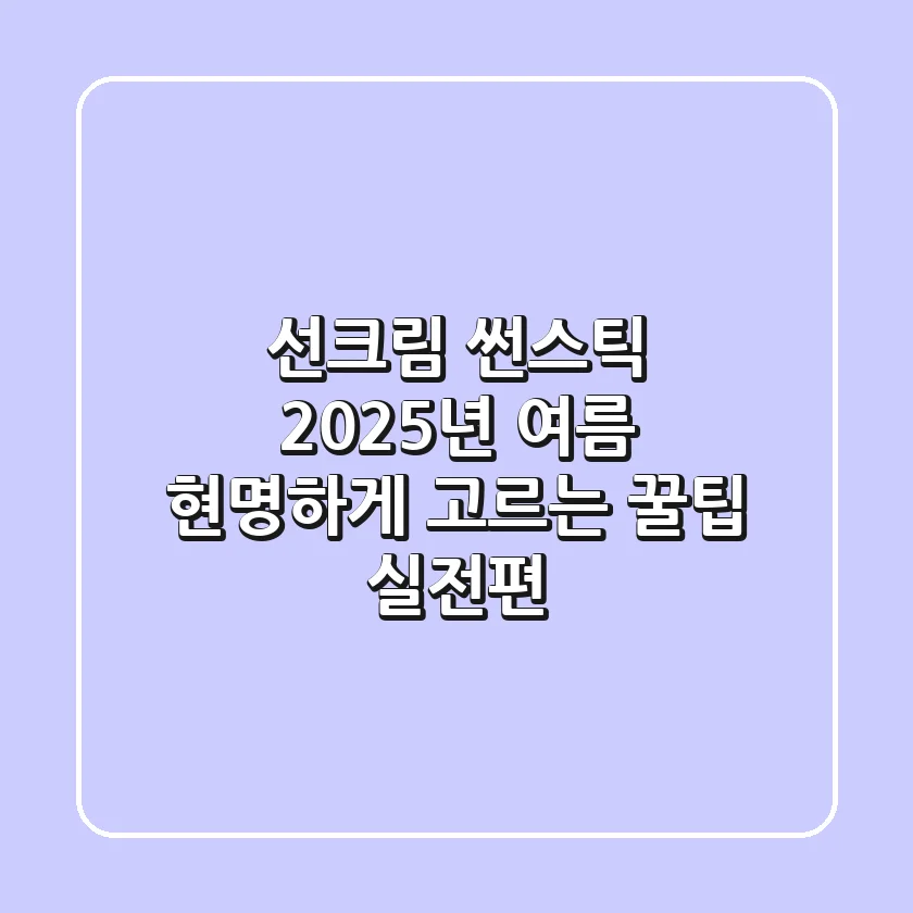 선크림 썬스틱, 2025년 여름 현명하게 고르는 꿀팁 (실전편)